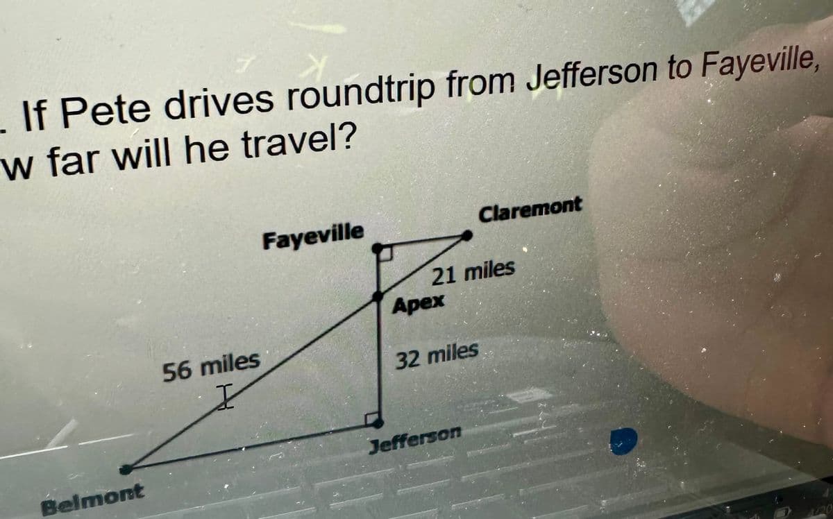 If Pete drives roundtrip from Jefferson to Fayeville,
w far will he travel?
Belmont
56 miles
I
Fayeville
Claremont
21 miles
Apex
32 miles
Jefferson
4